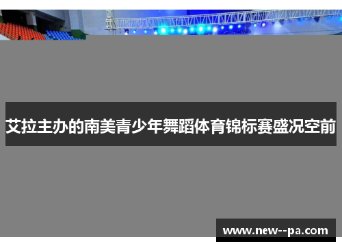 艾拉主办的南美青少年舞蹈体育锦标赛盛况空前