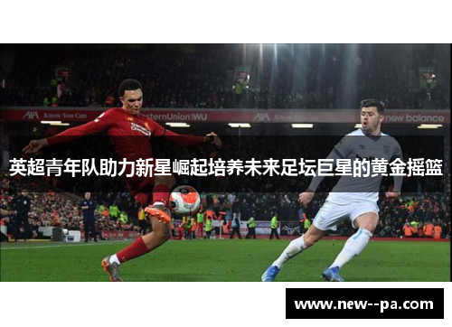 英超青年队助力新星崛起培养未来足坛巨星的黄金摇篮