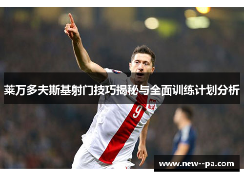 莱万多夫斯基射门技巧揭秘与全面训练计划分析 莱万多夫斯基射门技巧揭秘与全面训练计划分析