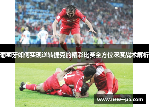 葡萄牙如何实现逆转捷克的精彩比赛全方位深度战术解析