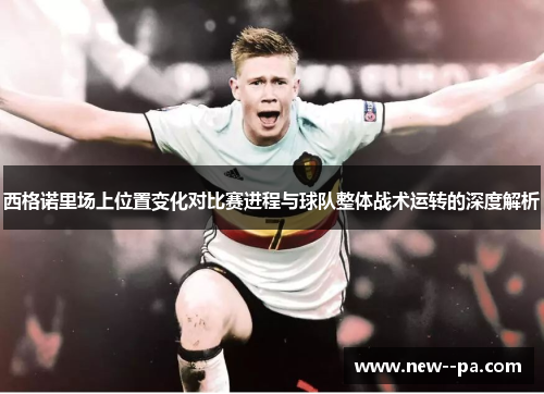 西格诺里场上位置变化对比赛进程与球队整体战术运转的深度解析 西格诺里场上位置变化对比赛进程与球队整体战术运转的深度解析