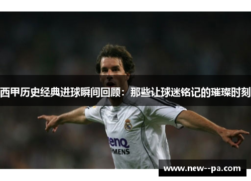 西甲历史经典进球瞬间回顾:那些让球迷铭记的璀璨时刻 西甲历史经典进球瞬间回顾:那些让球迷铭记的璀璨时刻