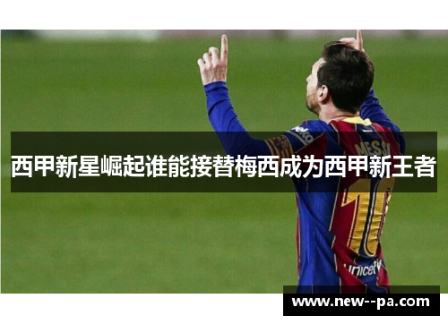 西甲新星崛起谁能接替梅西成为西甲新王者 西甲新星崛起谁能接替梅西成为西甲新王者
