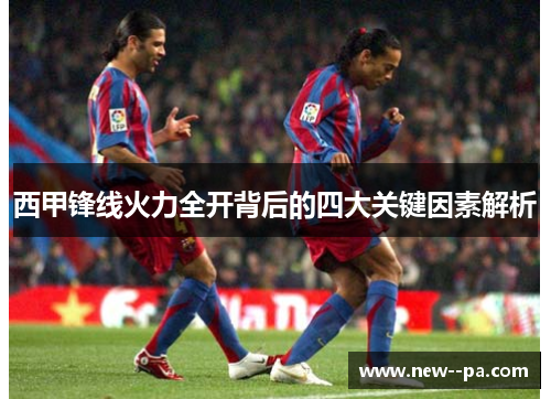 西甲锋线火力全开背后的四大关键因素解析 西甲锋线火力全开背后的四大关键因素解析