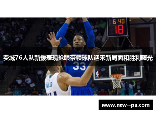 费城76人队新援表现抢眼带领球队迎来新局面和胜利曙光