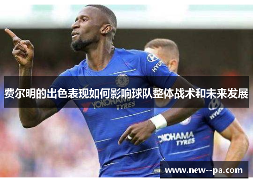 费尔明的出色表现如何影响球队整体战术和未来发展