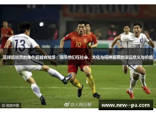 足球运动员的角色超越竞技场：揭示他们在社会、文化与精神层面的深远意义与价值