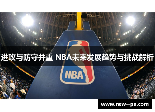 进攻与防守并重 NBA未来发展趋势与挑战解析