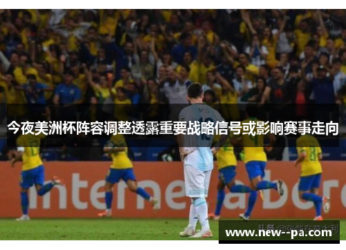 今夜美洲杯阵容调整透露重要战略信号或影响赛事走向