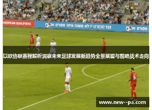 以欧协联赛程解析洞察未来足球发展新趋势全景展望与前瞻战术走向