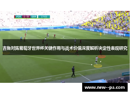 吉鲁对阵葡萄牙世界杯关键作用与战术价值深度解析决定性表现研究