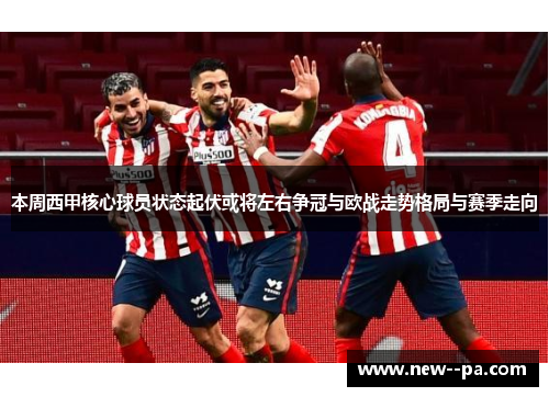 本周西甲核心球员状态起伏或将左右争冠与欧战走势格局与赛季走向