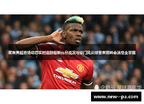 聚焦英超赛场动态实时追踪最新比分战况与豪门风云球星表现转会消息全掌握