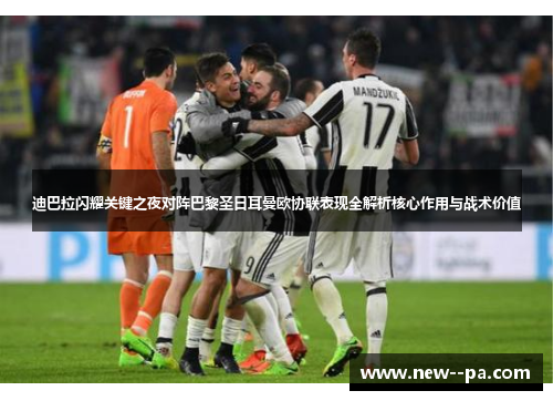 迪巴拉闪耀关键之夜对阵巴黎圣日耳曼欧协联表现全解析核心作用与战术价值