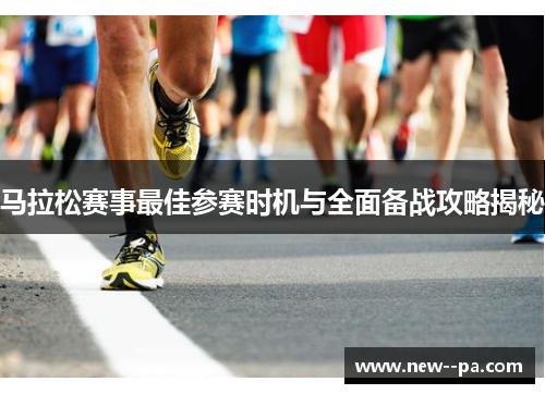 马拉松赛事最佳参赛时机与全面备战攻略揭秘