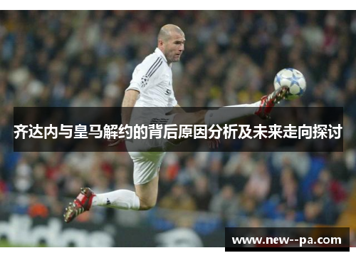 齐达内与皇马解约的背后原因分析及未来走向探讨