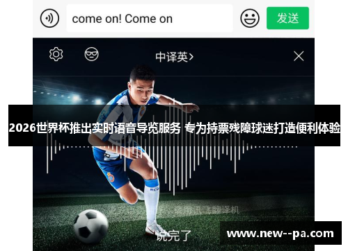 2026世界杯推出实时语音导览服务 专为持票残障球迷打造便利体验