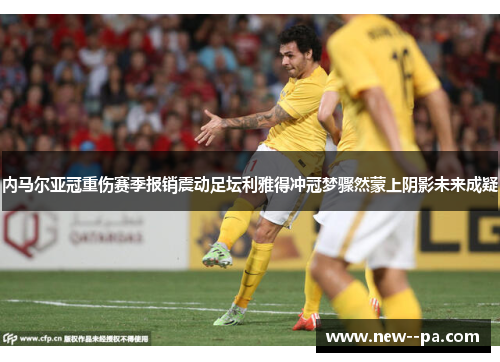 内马尔亚冠重伤赛季报销震动足坛利雅得冲冠梦骤然蒙上阴影未来成疑