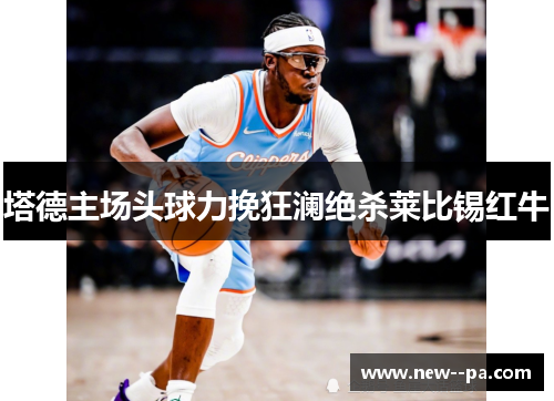 塔德主场头球力挽狂澜绝杀莱比锡红牛