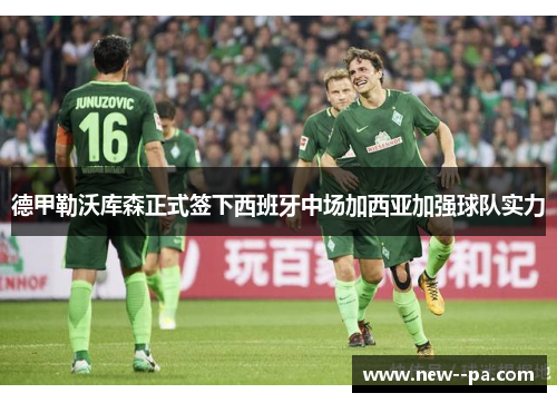 德甲勒沃库森正式签下西班牙中场加西亚加强球队实力
