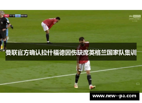 曼联官方确认拉什福德因伤缺席英格兰国家队集训