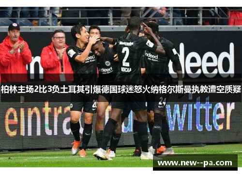 柏林主场2比3负土耳其引爆德国球迷怒火纳格尔斯曼执教遭空质疑