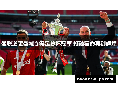 曼联逆袭曼城夺得足总杯冠军 打破宿命再创辉煌