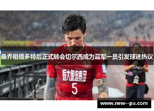 桑乔租借多特后正式转会切尔西成为蓝军一员引发球迷热议