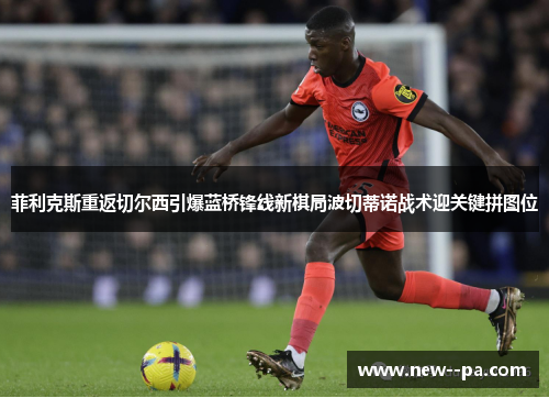 菲利克斯重返切尔西引爆蓝桥锋线新棋局波切蒂诺战术迎关键拼图位