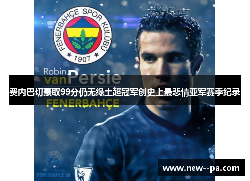 费内巴切豪取99分仍无缘土超冠军创史上最悲情亚军赛季纪录