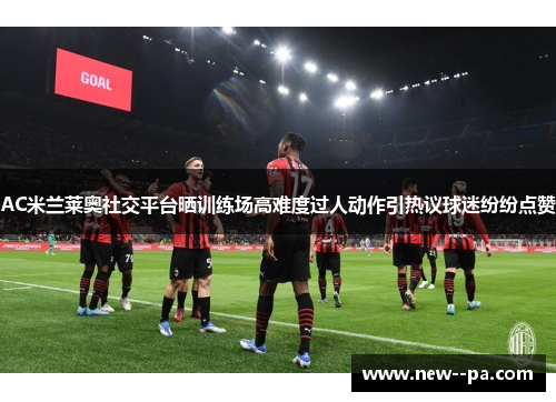 AC米兰莱奥社交平台晒训练场高难度过人动作引热议球迷纷纷点赞