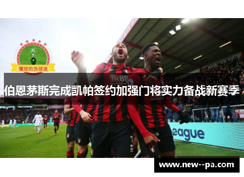 伯恩茅斯完成凯帕签约加强门将实力备战新赛季