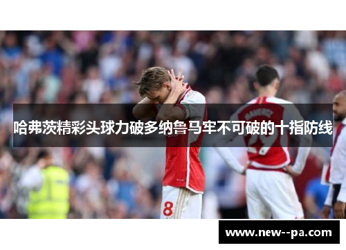 哈弗茨精彩头球力破多纳鲁马牢不可破的十指防线