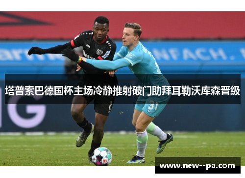 塔普索巴德国杯主场冷静推射破门助拜耳勒沃库森晋级