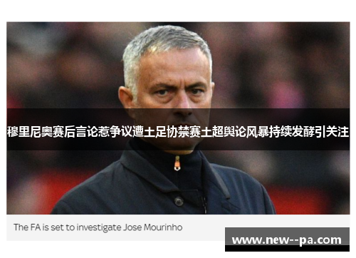 穆里尼奥赛后言论惹争议遭土足协禁赛土超舆论风暴持续发酵引关注 穆里尼奥赛后言论惹争议遭土足协禁赛土超舆论风暴持续发酵引关注