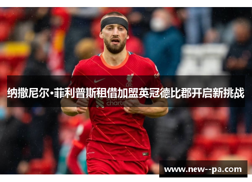 纳撒尼尔·菲利普斯租借加盟英冠德比郡开启新挑战 纳撒尼尔·菲利普斯租借加盟英冠德比郡开启新挑战