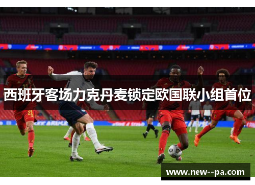 西班牙客场力克丹麦锁定欧国联小组首位 西班牙客场力克丹麦锁定欧国联小组首位