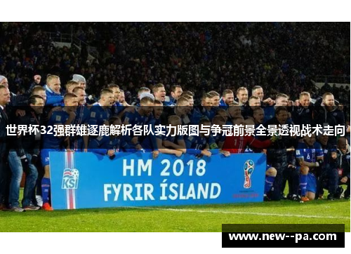 世界杯32强群雄逐鹿解析各队实力版图与争冠前景全景透视战术走向 世界杯32强群雄逐鹿解析各队实力版图与争冠前景全景透视战术走向