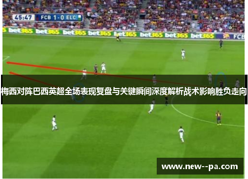 梅西对阵巴西英超全场表现复盘与关键瞬间深度解析战术影响胜负走向