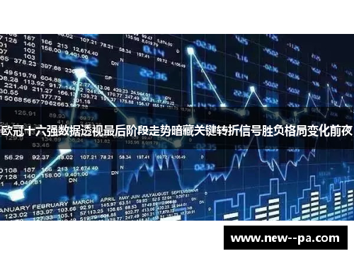 欧冠十六强数据透视最后阶段走势暗藏关键转折信号胜负格局变化前夜 欧冠十六强数据透视最后阶段走势暗藏关键转折信号胜负格局变化前夜