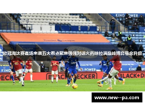 欧冠淘汰赛客场来袭五大看点聚焦强强对话火药味拉满巅峰博弈悬念升级 欧冠淘汰赛客场来袭五大看点聚焦强强对话火药味拉满巅峰博弈悬念升级