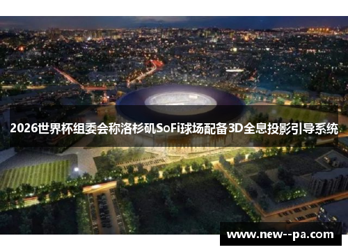 2026世界杯组委会称洛杉矶SoFi球场配备3D全息投影引导系统