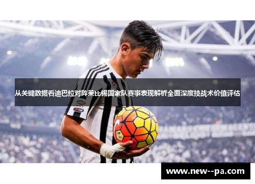 从关键数据看迪巴拉对阵莱比锡国家队赛事表现解析全面深度技战术价值评估 从关键数据看迪巴拉对阵莱比锡国家队赛事表现解析全面深度技战术价值评估