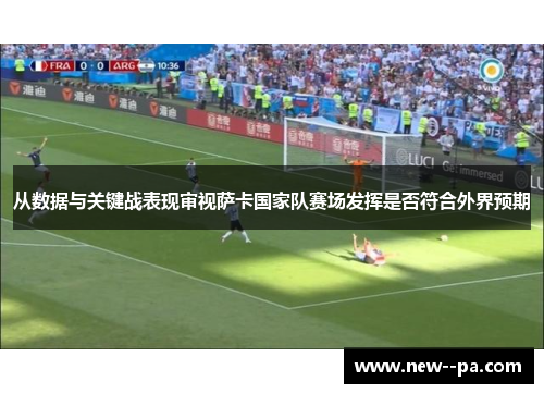 从数据与关键战表现审视萨卡国家队赛场发挥是否符合外界预期