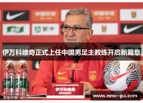 伊万科维奇正式上任中国男足主教练开启新篇章