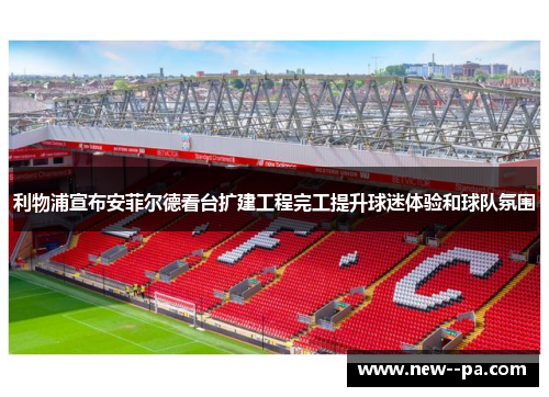 利物浦宣布安菲尔德看台扩建工程完工提升球迷体验和球队氛围