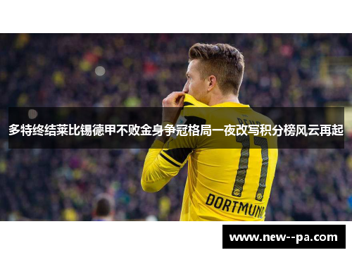 多特终结莱比锡德甲不败金身争冠格局一夜改写积分榜风云再起