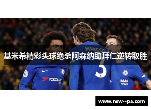 基米希精彩头球绝杀阿森纳助拜仁逆转取胜