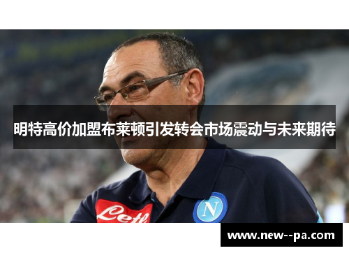 明特高价加盟布莱顿引发转会市场震动与未来期待 明特高价加盟布莱顿引发转会市场震动与未来期待