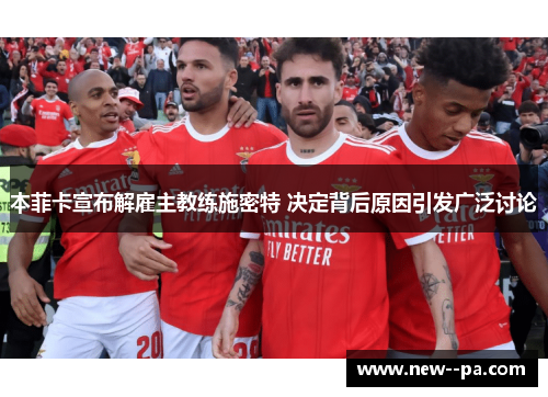 本菲卡宣布解雇主教练施密特 决定背后原因引发广泛讨论